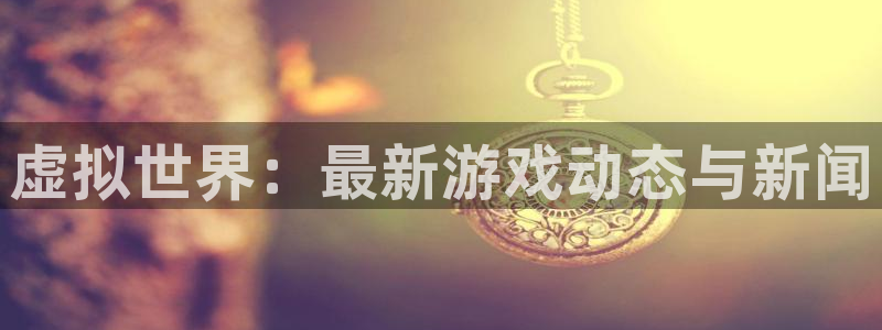 杜邦娱乐网址官网：虚拟世界：最新游戏动态与新闻
