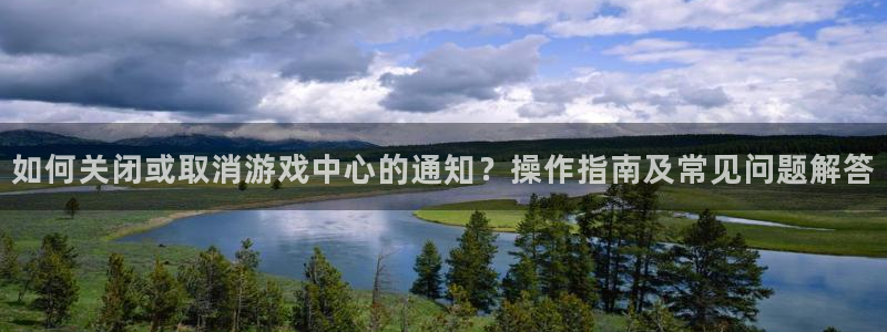 杜邦娱乐注册登录：如何关闭或取消游戏中心的通知？操作指南及常