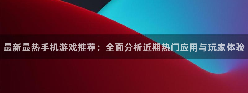 杜邦娱乐注册服务条款：最新最热手机游戏推荐：全面分析近期热门