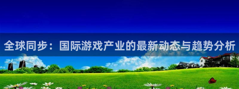 杜邦娱乐平台：全球同步：国际游戏产业的最新动态与趋势分析