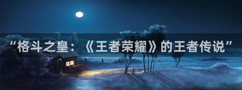 杜邦娱乐app官网入口在哪：“格斗之皇：《王者荣耀》的王者传