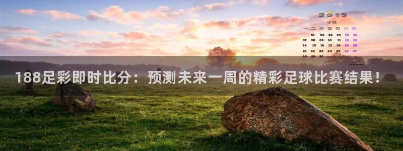 火凤直播体育官网入口在线观看：188足彩即时比分：预测未来一周的精彩足球比赛结果！