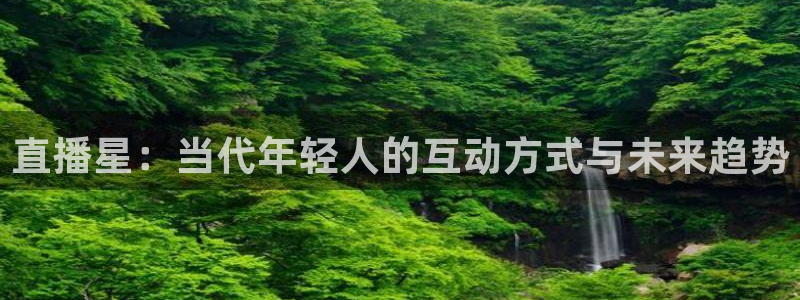 火凤直播足球免费观看：直播星：当代年轻人的互动方式与未来趋势