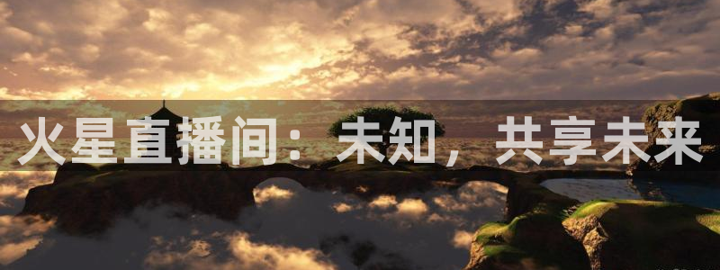 火凤体育直播在线：火星直播间：未知，共享未来