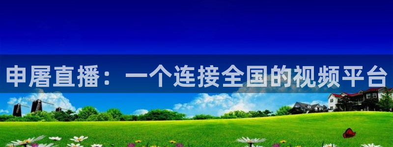 火凤直播体育app下载安装：申屠直播：一个连接全国的视频平台