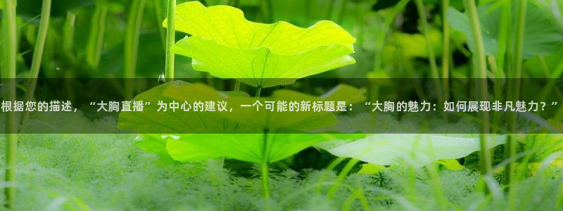 nba火凤直播：根据您的描述，“大胸直播”为中心的建议，一个可能的新标题是：“大胸的魅力：如何展现非凡魅力？”