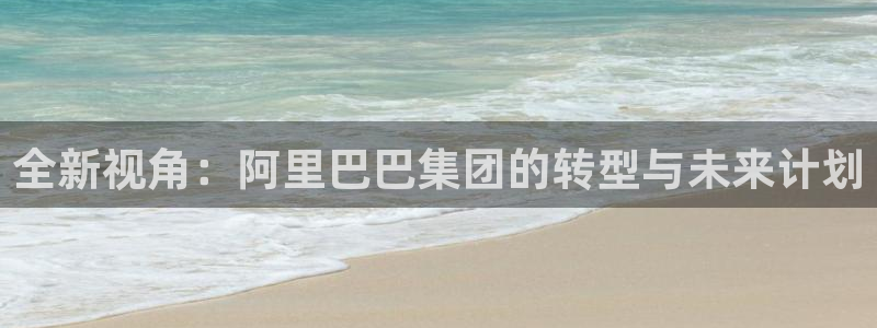 火凤直播体育免费直播：全新视角：阿里巴巴集团的转型与未来计划