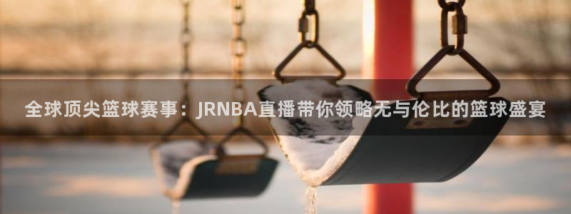 火凤体育赛事直播：全球顶尖篮球赛事：JRNBA直播带你领略无与伦比的篮球盛宴